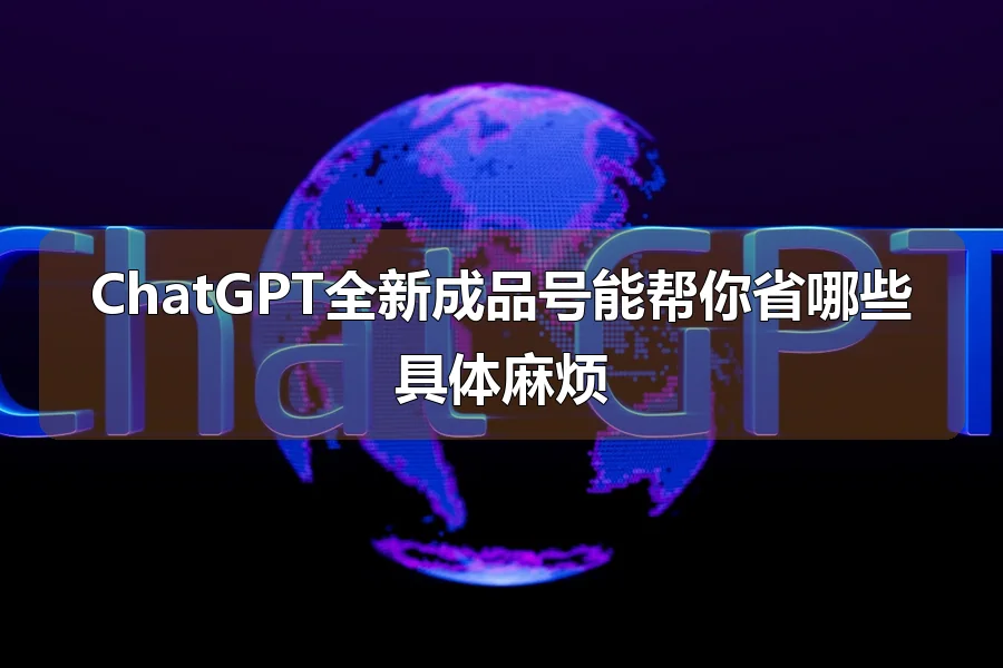 ChatGPT全新成品号能帮你省哪些具体麻烦