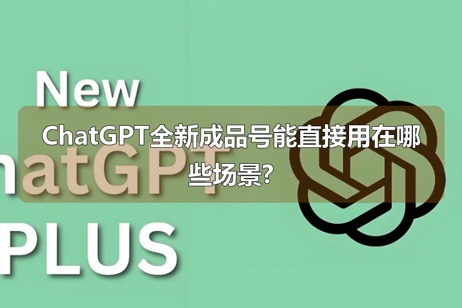 ChatGPT全新成品号能直接用在哪些场景?